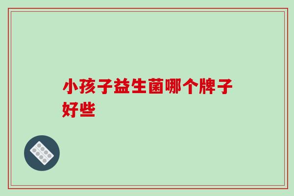 小孩子益生菌哪个牌子好些