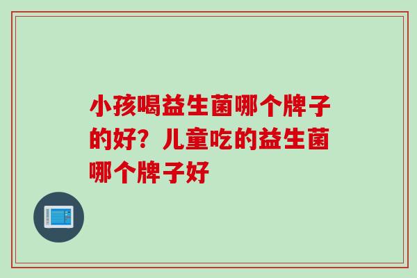 小孩喝益生菌哪个牌子的好?儿童吃的益生菌哪个牌子好 小孩喝益生菌哪个牌子的好?儿童吃的益生菌哪个牌子好