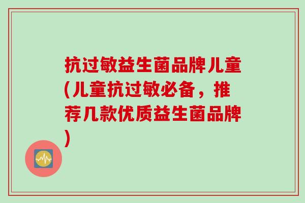 抗过敏益生菌品牌儿童(儿童抗过敏必备，推荐几款优质益生菌品牌)