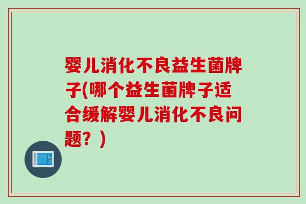 婴儿消化不良益生菌牌子(哪个益生菌牌子适合缓解婴儿消化不良问题？)