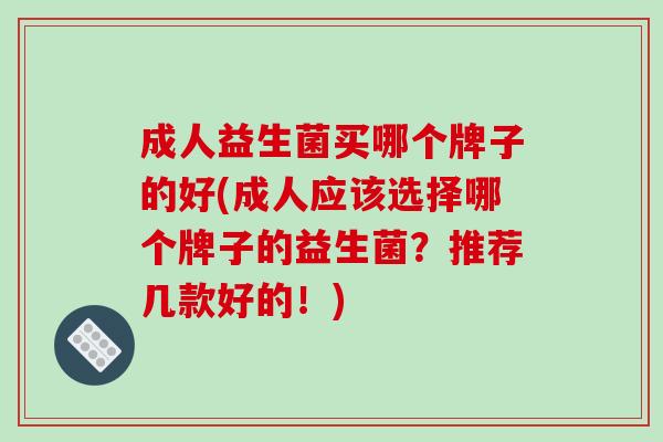 成人益生菌买哪个牌子的好(成人应该选择哪个牌子的益生菌？推荐几款好的！)