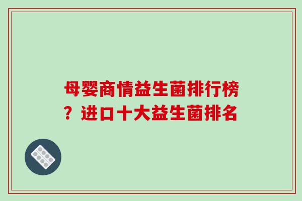 母婴商情益生菌排行榜？进口十大益生菌排名