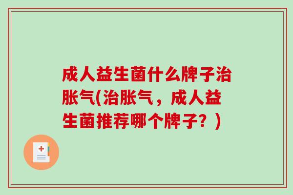成人益生菌什么牌子治胀气(治胀气，成人益生菌推荐哪个牌子？)