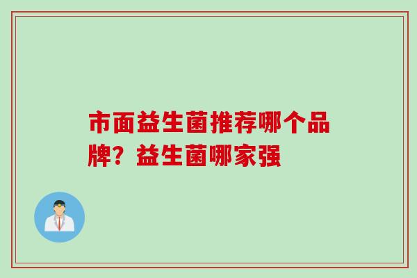 市面益生菌推荐哪个品牌？益生菌哪家强