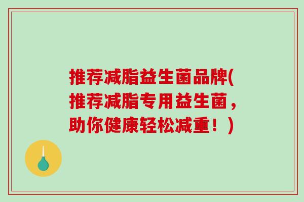 推荐减脂益生菌品牌(推荐减脂专用益生菌，助你健康轻松减重！)