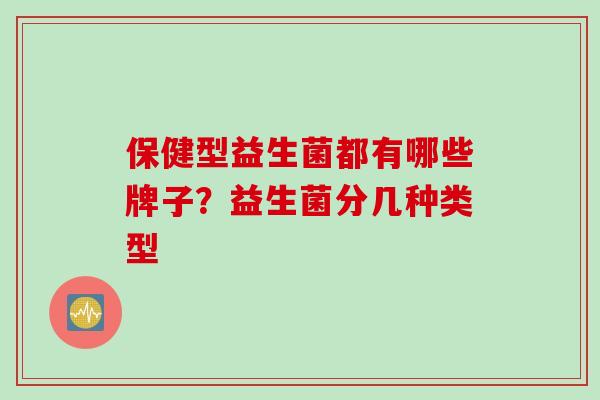 保健型益生菌都有哪些牌子？益生菌分几种类型