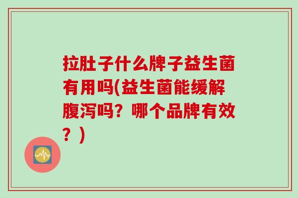 拉肚子什么牌子益生菌有用吗(益生菌能缓解吗？哪个品牌有效？)
