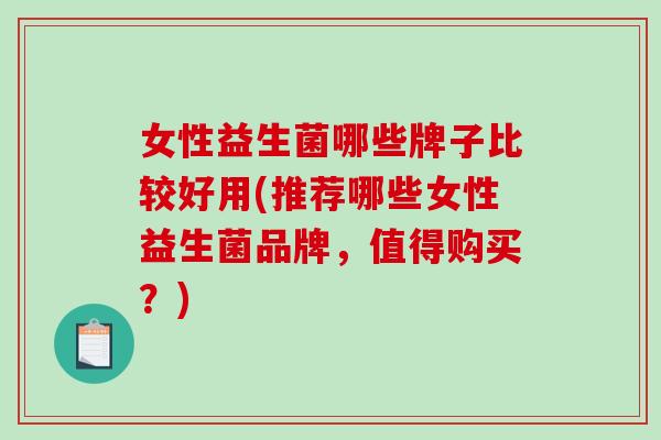 女性益生菌哪些牌子比较好用(推荐哪些女性益生菌品牌，值得购买？)