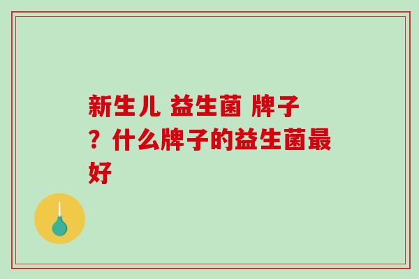 新生儿 益生菌 牌子？什么牌子的益生菌好