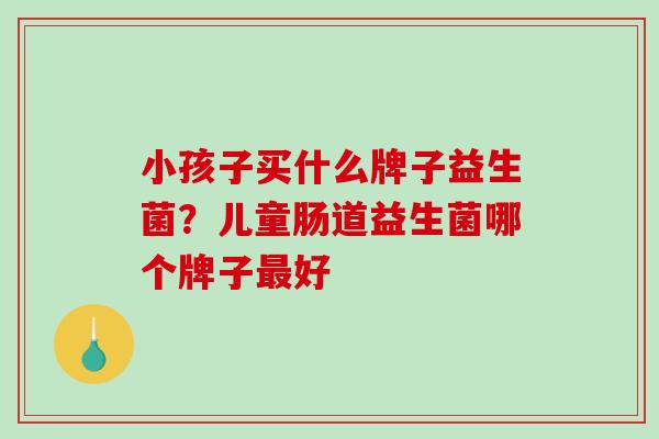 小孩子买什么牌子益生菌？儿童肠道益生菌哪个牌子最好
