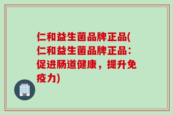 仁和益生菌品牌正品(仁和益生菌品牌正品：促进肠道健康，提升免疫力)