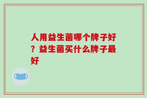 人用益生菌哪个牌子好?益生菌买什么牌子好 人用益生菌哪个牌子好?益生菌买什么牌子好