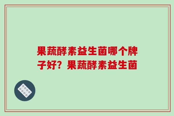 果蔬酵素益生菌哪个牌子好？果蔬酵素益生菌