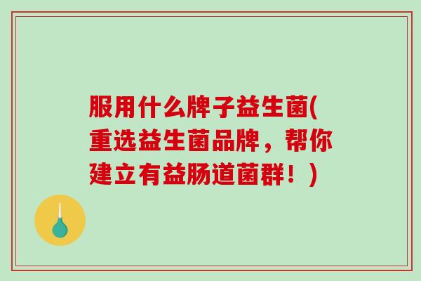 服用什么牌子益生菌(重选益生菌品牌，帮你建立有益肠道菌群！)