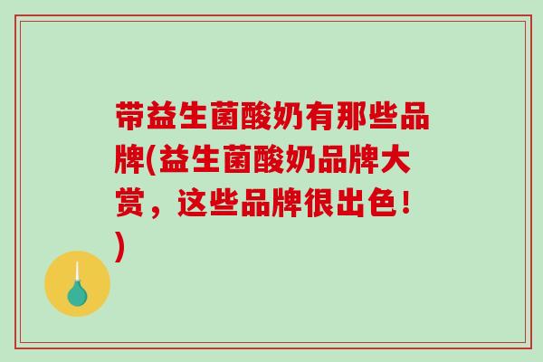 带益生菌酸奶有那些品牌(益生菌酸奶品牌大赏，这些品牌很出色！)