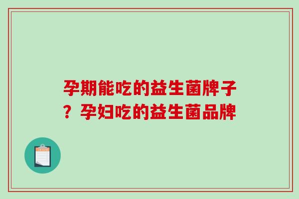 孕期能吃的益生菌牌子？孕妇吃的益生菌品牌