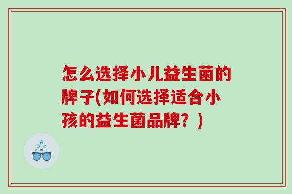 怎么选择小儿益生菌的牌子(如何选择适合小孩的益生菌品牌？)