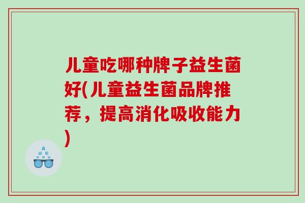 儿童吃哪种牌子益生菌好(儿童益生菌品牌推荐，提高消化吸收能力)