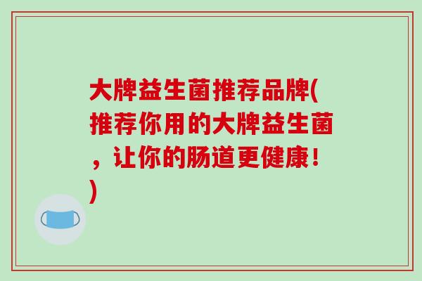 大牌益生菌推荐品牌(推荐你用的大牌益生菌，让你的肠道更健康！)