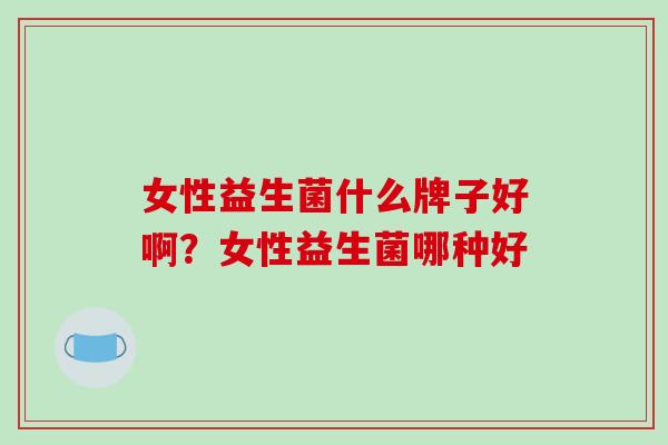 女性益生菌什么牌子好啊？女性益生菌哪种好