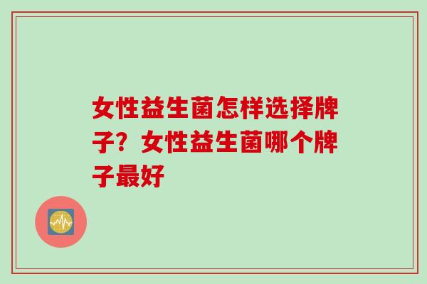 女性益生菌怎样选择牌子？女性益生菌哪个牌子好