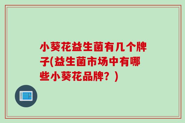 小葵花益生菌有几个牌子(益生菌市场中有哪些小葵花品牌？)