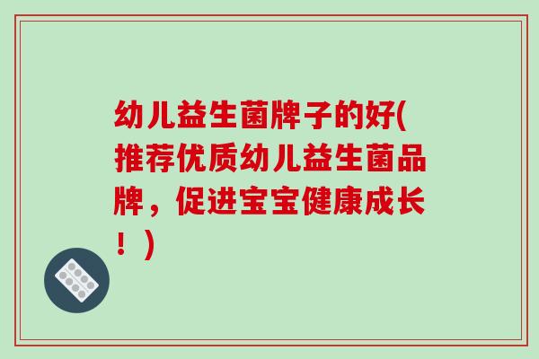 幼儿益生菌牌子的好(推荐优质幼儿益生菌品牌，促进宝宝健康成长！)