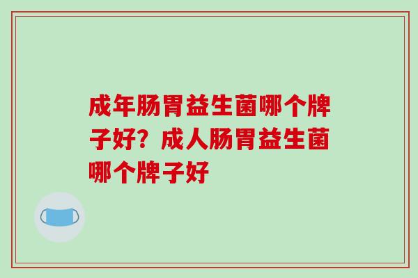 成年肠胃益生菌哪个牌子好？成人肠胃益生菌哪个牌子好
