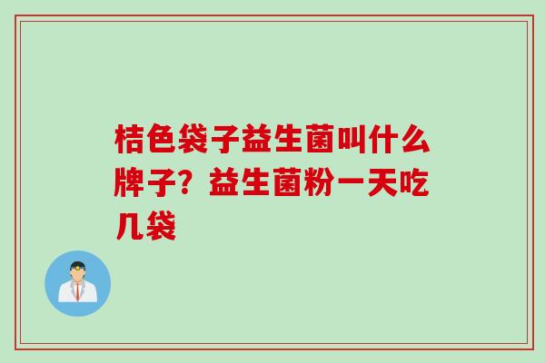 桔色袋子益生菌叫什么牌子？益生菌粉一天吃几袋