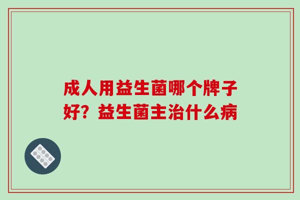 成人用益生菌哪个牌子好？益生菌主治什么病