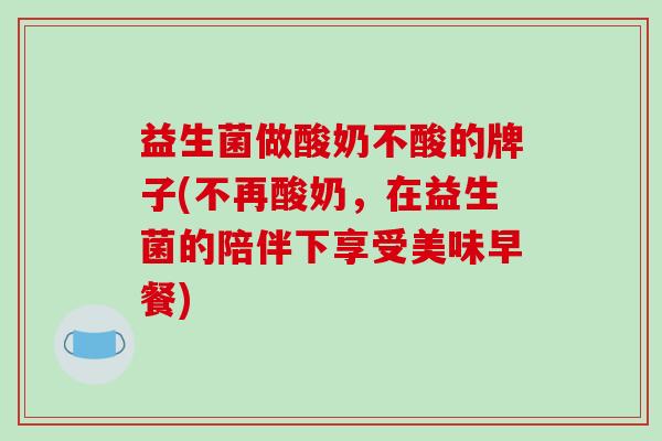 益生菌做酸奶不酸的牌子(不再酸奶，在益生菌的陪伴下享受美味早餐)