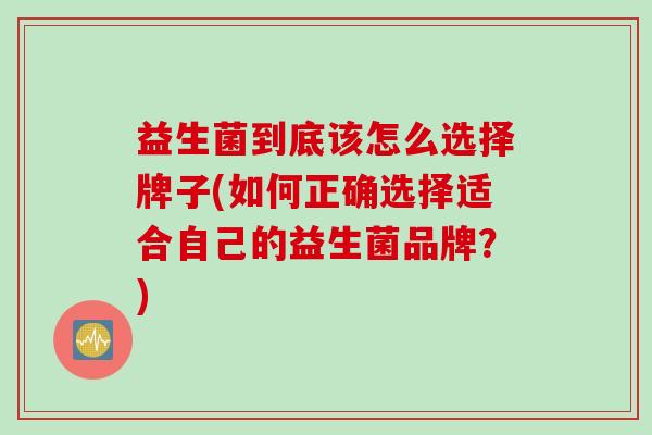 益生菌到底该怎么选择牌子(如何正确选择适合自己的益生菌品牌？)