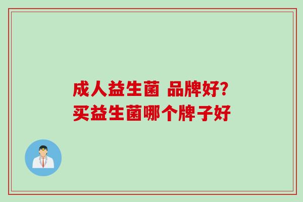 成人益生菌 品牌好?买益生菌哪个牌子好 成人益生菌 品牌好?买益生菌哪个牌子好