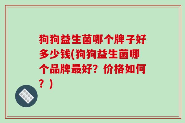 狗狗益生菌哪个牌子好多少钱(狗狗益生菌哪个品牌最好？价格如何？)