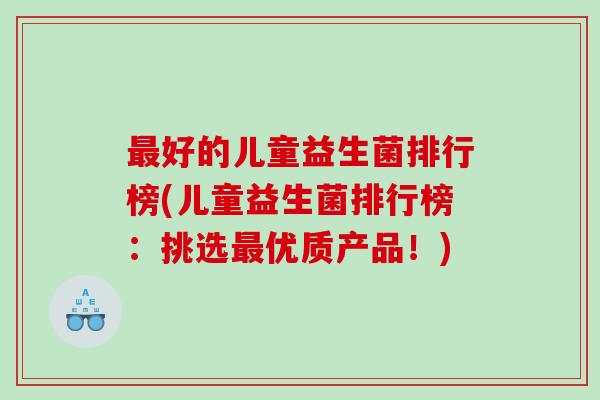 好的儿童益生菌排行榜(儿童益生菌排行榜:挑选优质产品!) 好的儿童益生菌排行榜(儿童益生菌排行榜:挑选优质产品!)