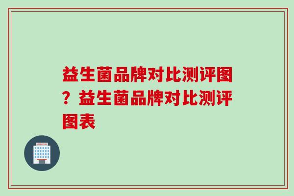 益生菌品牌对比测评图？益生菌品牌对比测评图表