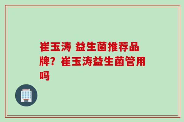 崔玉涛 益生菌推荐品牌？崔玉涛益生菌管用吗