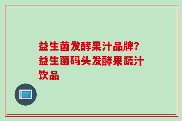 益生菌发酵果汁品牌？益生菌码头发酵果蔬汁饮品