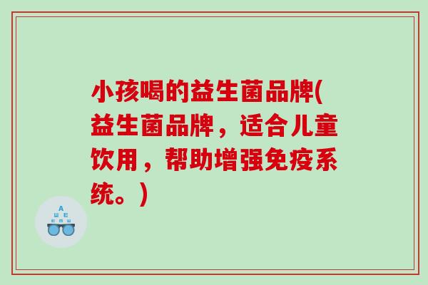 小孩喝的益生菌品牌(益生菌品牌，适合儿童饮用，帮助增强免疫系统。)