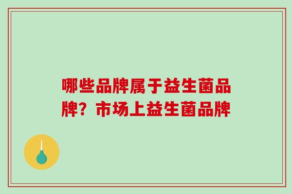 哪些品牌属于益生菌品牌？市场上益生菌品牌
