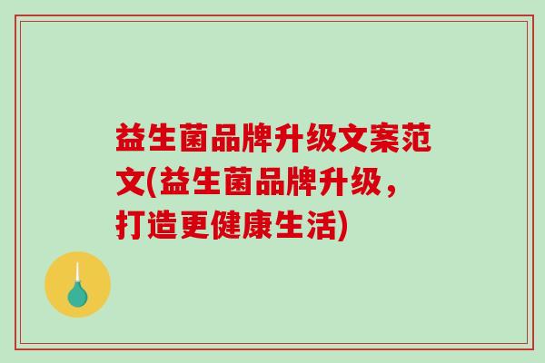 益生菌品牌升级文案范文(益生菌品牌升级，打造更健康生活)