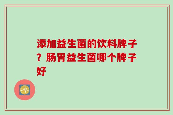 添加益生菌的饮料牌子？肠胃益生菌哪个牌子好