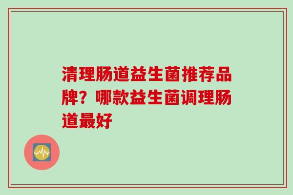 清理肠道益生菌推荐品牌？哪款益生菌调理肠道好