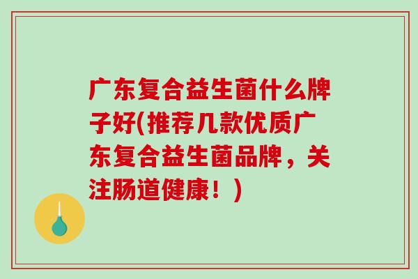 广东复合益生菌什么牌子好(推荐几款优质广东复合益生菌品牌，关注肠道健康！)