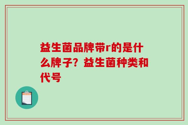 益生菌品牌带r的是什么牌子？益生菌种类和代号