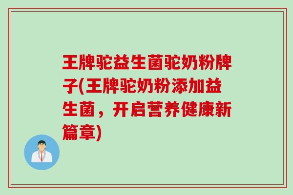 王牌驼益生菌驼奶粉牌子(王牌驼奶粉添加益生菌，开启营养健康新篇章)