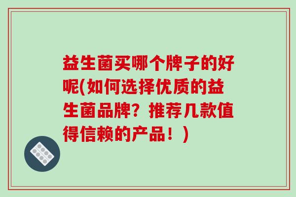 益生菌买哪个牌子的好呢(如何选择优质的益生菌品牌？推荐几款值得信赖的产品！)