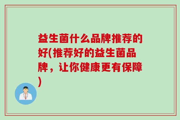 益生菌什么品牌推荐的好(推荐好的益生菌品牌，让你健康更有保障)