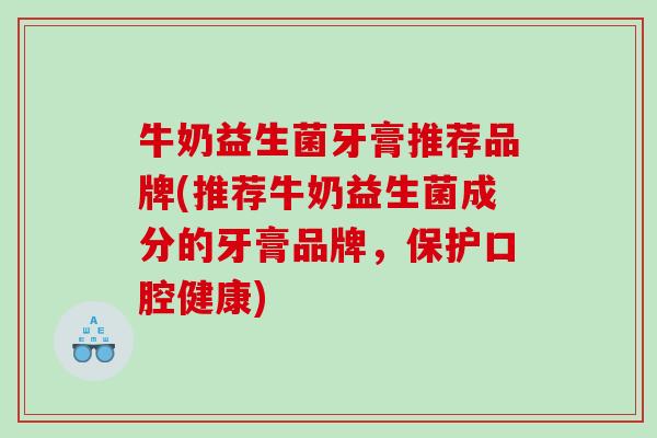 牛奶益生菌牙膏推荐品牌(推荐牛奶益生菌成分的牙膏品牌，保护口腔健康)