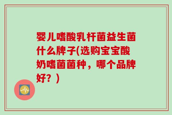 婴儿嗜酸乳杆菌益生菌什么牌子(选购宝宝酸奶嗜菌菌种，哪个品牌好？)